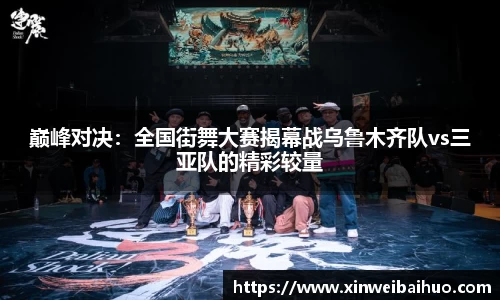 巅峰对决：全国街舞大赛揭幕战乌鲁木齐队vs三亚队的精彩较量