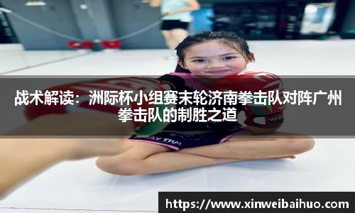 战术解读：洲际杯小组赛末轮济南拳击队对阵广州拳击队的制胜之道